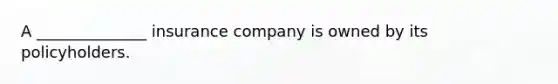 A ______________ insurance company is owned by its policyholders.