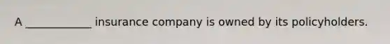 A ____________ insurance company is owned by its policyholders.