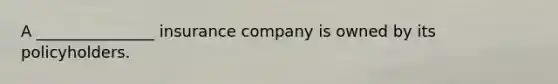 A _______________ insurance company is owned by its policyholders.