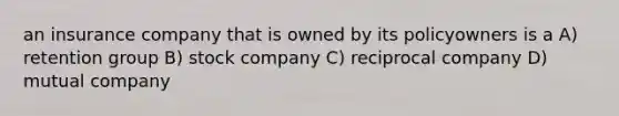 an insurance company that is owned by its policyowners is a A) retention group B) stock company C) reciprocal company D) mutual company