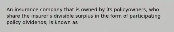 An insurance company that is owned by its policyowners, who share the insurer's divisible surplus in the form of participating policy dividends, is known as