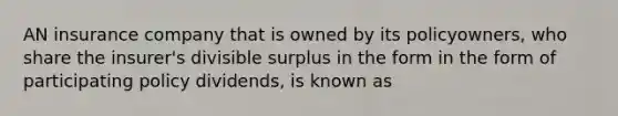 AN insurance company that is owned by its policyowners, who share the insurer's divisible surplus in the form in the form of participating policy dividends, is known as