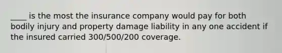 ____ is the most the insurance company would pay for both bodily injury and property damage liability in any one accident if the insured carried 300/500/200 coverage.