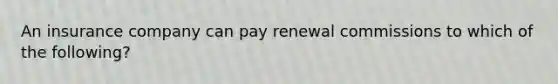 An insurance company can pay renewal commissions to which of the following?