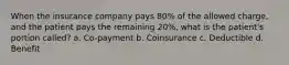 When the insurance company pays 80% of the allowed charge, and the patient pays the remaining 20%, what is the patient's portion called? a. Co-payment b. Coinsurance c. Deductible d. Benefit