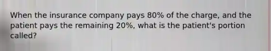 When the insurance company pays 80% of the charge, and the patient pays the remaining 20%, what is the patient's portion called?