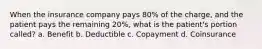 When the insurance company pays 80% of the charge, and the patient pays the remaining 20%, what is the patient's portion called? a. Benefit b. Deductible c. Copayment d. Coinsurance