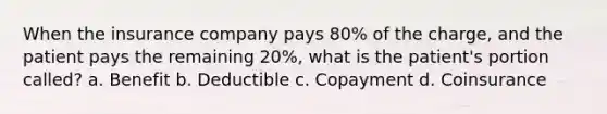 When the insurance company pays 80% of the charge, and the patient pays the remaining 20%, what is the patient's portion called? a. Benefit b. Deductible c. Copayment d. Coinsurance