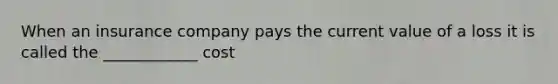 When an insurance company pays the current value of a loss it is called the ____________ cost