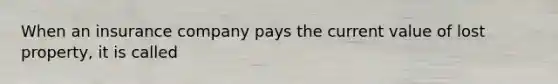 When an insurance company pays the current value of lost property, it is called