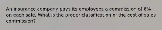 An insurance company pays its employees a commission of 6% on each sale. What is the proper classification of the cost of sales commission?