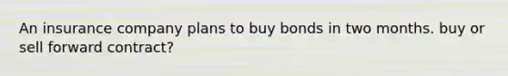 An insurance company plans to buy bonds in two months. buy or sell forward contract?