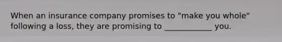 When an insurance company promises to "make you whole" following a loss, they are promising to ____________ you.