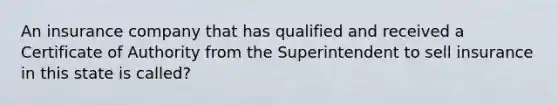 An insurance company that has qualified and received a Certificate of Authority from the Superintendent to sell insurance in this state is called?