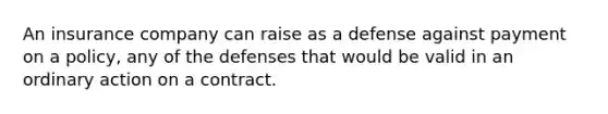 An insurance company can raise as a defense against payment on a policy, any of the defenses that would be valid in an ordinary action on a contract.