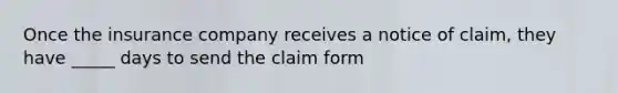 Once the insurance company receives a notice of claim, they have _____ days to send the claim form