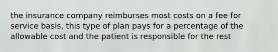 the insurance company reimburses most costs on a fee for service basis, this type of plan pays for a percentage of the allowable cost and the patient is responsible for the rest