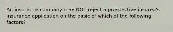 An insurance company may NOT reject a prospective insured's insurance application on the basic of which of the following factors?