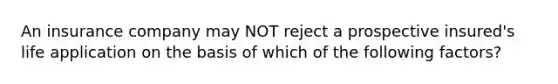 An insurance company may NOT reject a prospective insured's life application on the basis of which of the following factors?