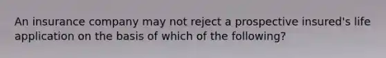 An insurance company may not reject a prospective insured's life application on the basis of which of the following?