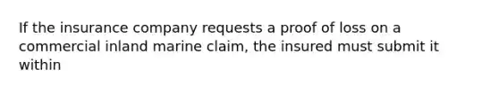 If the insurance company requests a proof of loss on a commercial inland marine claim, the insured must submit it within