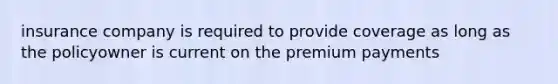 insurance company is required to provide coverage as long as the policyowner is current on the premium payments