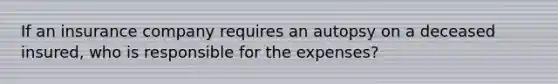 If an insurance company requires an autopsy on a deceased insured, who is responsible for the expenses?