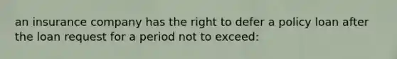 an insurance company has the right to defer a policy loan after the loan request for a period not to exceed: