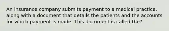 An insurance company submits payment to a medical practice, along with a document that details the patients and the accounts for which payment is made. This document is called the?