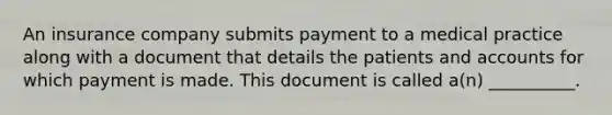 An insurance company submits payment to a medical practice along with a document that details the patients and accounts for which payment is made. This document is called a(n) __________.