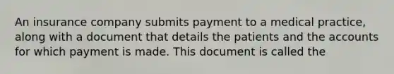 An insurance company submits payment to a medical practice, along with a document that details the patients and the accounts for which payment is made. This document is called the