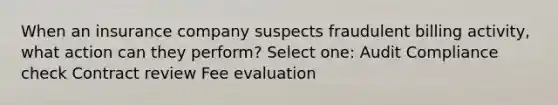 When an insurance company suspects fraudulent billing activity, what action can they perform? Select one: Audit Compliance check Contract review Fee evaluation