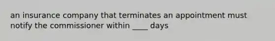 an insurance company that terminates an appointment must notify the commissioner within ____ days