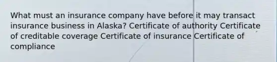 What must an insurance company have before it may transact insurance business in Alaska? Certificate of authority Certificate of creditable coverage Certificate of insurance Certificate of compliance