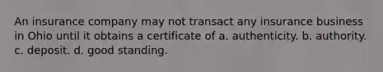 An insurance company may not transact any insurance business in Ohio until it obtains a certificate of a. authenticity. b. authority. c. deposit. d. good standing.