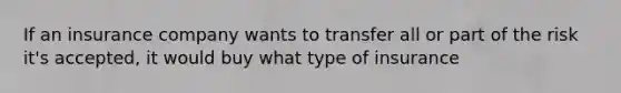 If an insurance company wants to transfer all or part of the risk it's accepted, it would buy what type of insurance