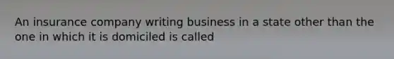 An insurance company writing business in a state other than the one in which it is domiciled is called