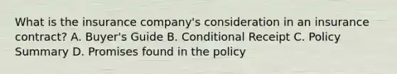 What is the insurance company's consideration in an insurance contract? A. Buyer's Guide B. Conditional Receipt C. Policy Summary D. Promises found in the policy