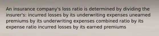 An insurance company's loss ratio is determined by dividing the insurer's: incurred losses by its underwriting expenses unearned premiums by its underwriting expenses combined ratio by its expense ratio incurred losses by its earned premiums