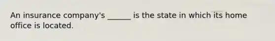 An insurance company's ______ is the state in which its home office is located.