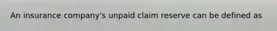 An insurance company's unpaid claim reserve can be defined as