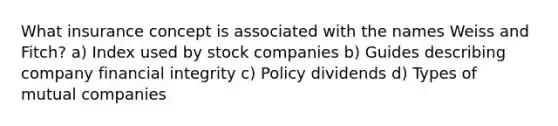 What insurance concept is associated with the names Weiss and Fitch? a) Index used by stock companies b) Guides describing company financial integrity c) Policy dividends d) Types of mutual companies