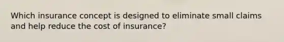 Which insurance concept is designed to eliminate small claims and help reduce the cost of insurance?