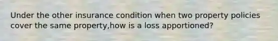 Under the other insurance condition when two property policies cover the same property,how is a loss apportioned?