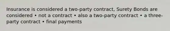 Insurance is considered a two-party contract, Surety Bonds are considered • not a contract • also a two-party contract • a three-party contract • final payments