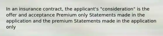 In an insurance contract, the applicant's "consideration" is the offer and acceptance Premium only Statements made in the application and the premium Statements made in the application only