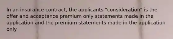 In an insurance contract, the applicants "consideration" is the offer and acceptance premium only statements made in the application and the premium statements made in the application only