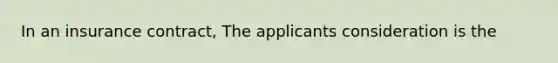 In an insurance contract, The applicants consideration is the