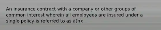 An insurance contract with a company or other groups of common interest wherein all employees are insured under a single policy is referred to as a(n):