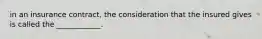 in an insurance contract, the consideration that the insured gives is called the ____________.